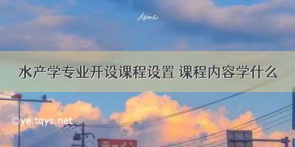 水产学专业开设课程设置 课程内容学什么