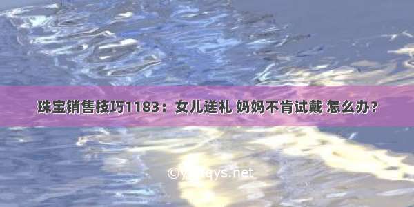 珠宝销售技巧1183：女儿送礼 妈妈不肯试戴 怎么办？