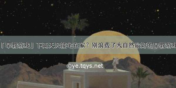 「早教游戏」下雨天只能宅在家？别浪费了大自然最好的早教游戏！