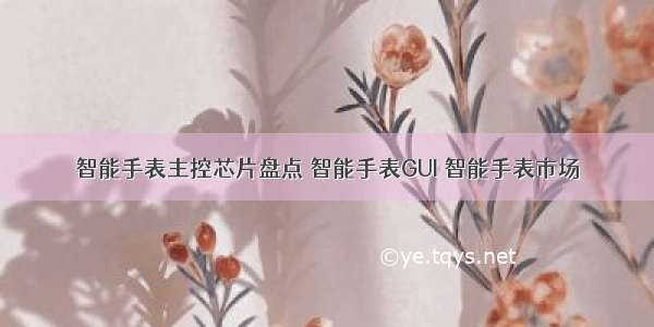 智能手表主控芯片盘点 智能手表GUI 智能手表市场