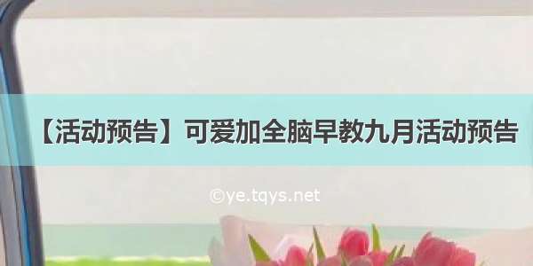 【活动预告】可爱加全脑早教九月活动预告