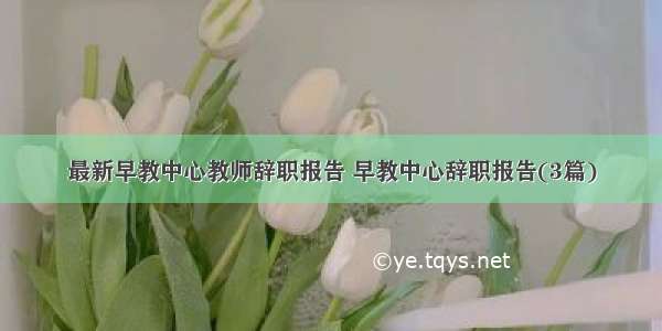 最新早教中心教师辞职报告 早教中心辞职报告(3篇)