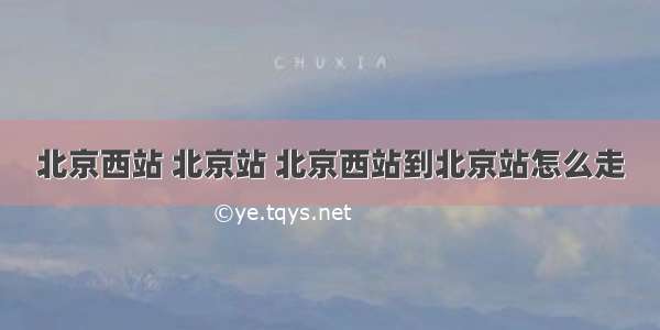 北京西站 北京站 北京西站到北京站怎么走