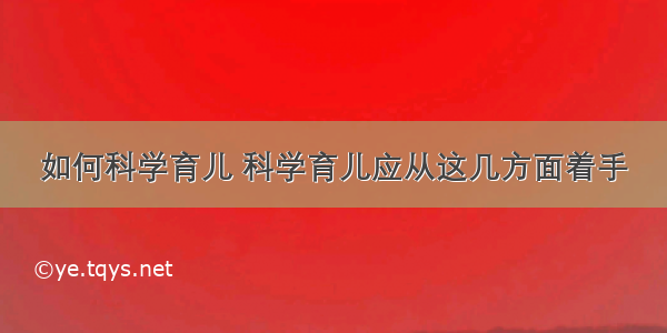 如何科学育儿 科学育儿应从这几方面着手