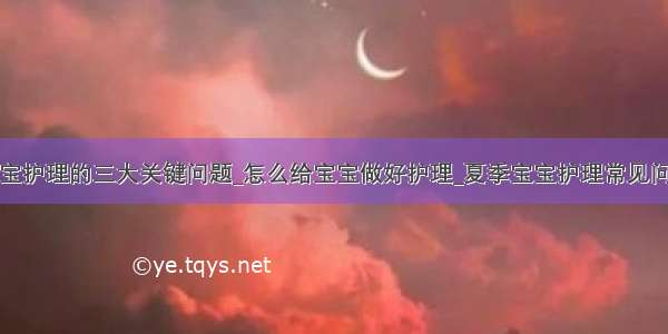 宝宝护理的三大关键问题_怎么给宝宝做好护理_夏季宝宝护理常见问题