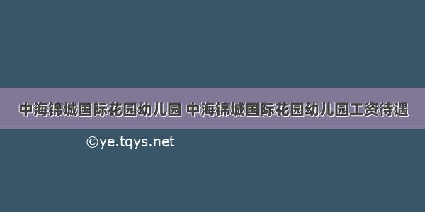 中海锦城国际花园幼儿园 中海锦城国际花园幼儿园工资待遇