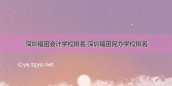 深圳福田会计学校排名 深圳福田民办学校排名