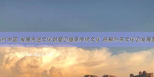 单选题在当代中国 发展先进文化就是①继承传统文化 抵制外来文化②发展面向现代化 