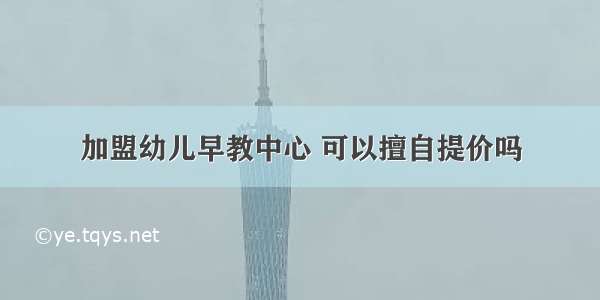 加盟幼儿早教中心 可以擅自提价吗