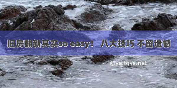 旧房翻新其实so easy！ 八大技巧 不留遗憾