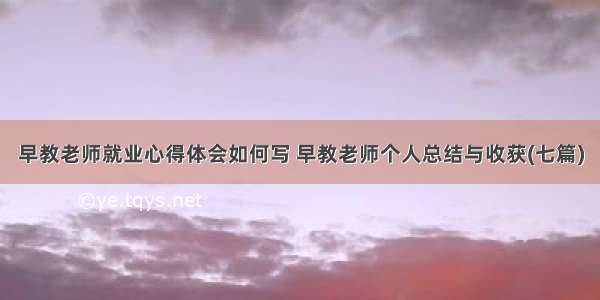 早教老师就业心得体会如何写 早教老师个人总结与收获(七篇)