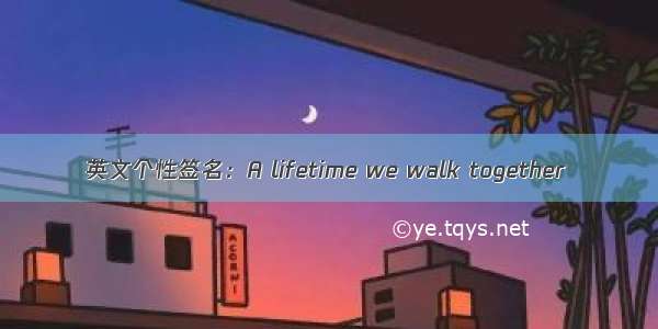 英文个性签名：A lifetime we walk together