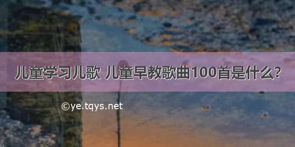 儿童学习儿歌 儿童早教歌曲100首是什么？