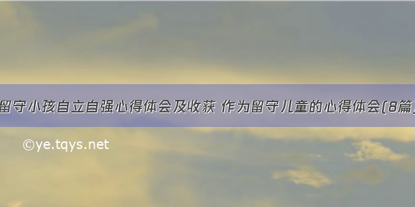 留守小孩自立自强心得体会及收获 作为留守儿童的心得体会(8篇)