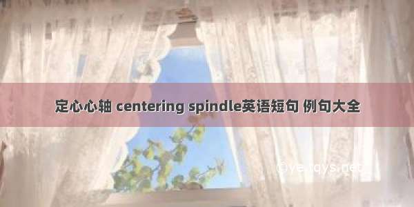 定心心轴 centering spindle英语短句 例句大全