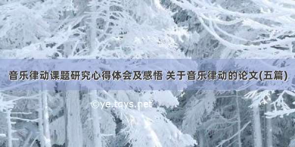 音乐律动课题研究心得体会及感悟 关于音乐律动的论文(五篇)