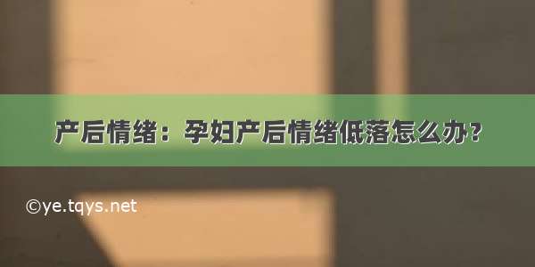 产后情绪：孕妇产后情绪低落怎么办？