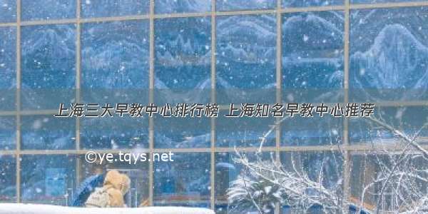 上海三大早教中心排行榜 上海知名早教中心推荐