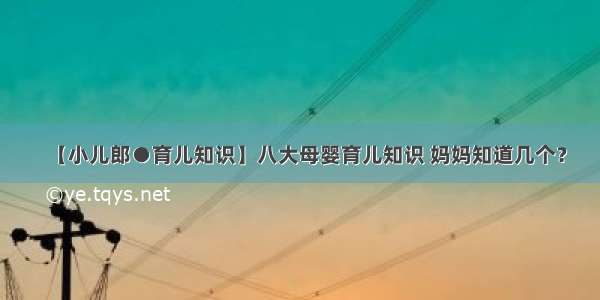 【小儿郎●育儿知识】八大母婴育儿知识 妈妈知道几个？