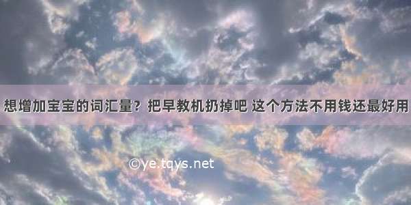 想增加宝宝的词汇量？把早教机扔掉吧 这个方法不用钱还最好用