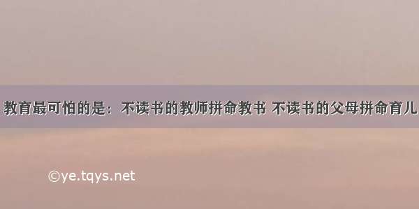 教育最可怕的是：不读书的教师拼命教书 不读书的父母拼命育儿