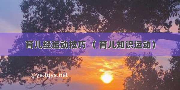 育儿经运动技巧 （ 育儿知识运动）