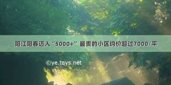 阳江阳春迈入“5000+” 最贵的小区均价超过7000/平