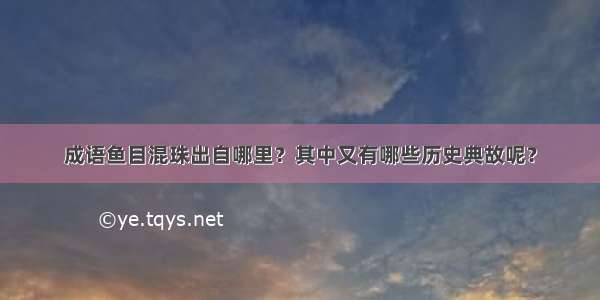 成语鱼目混珠出自哪里？其中又有哪些历史典故呢？