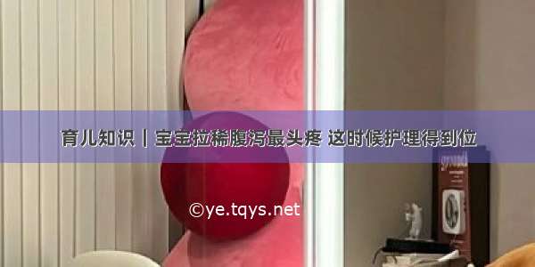 育儿知识｜宝宝拉稀腹泻最头疼 这时候护理得到位