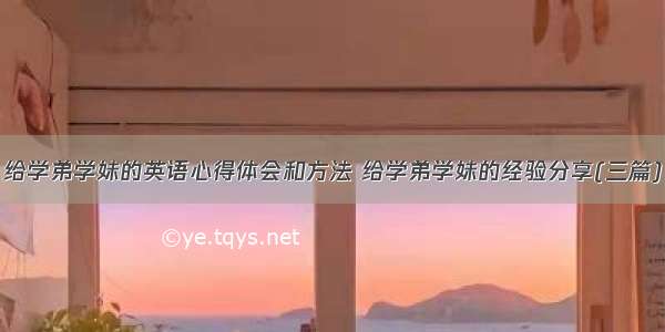 给学弟学妹的英语心得体会和方法 给学弟学妹的经验分享(三篇)