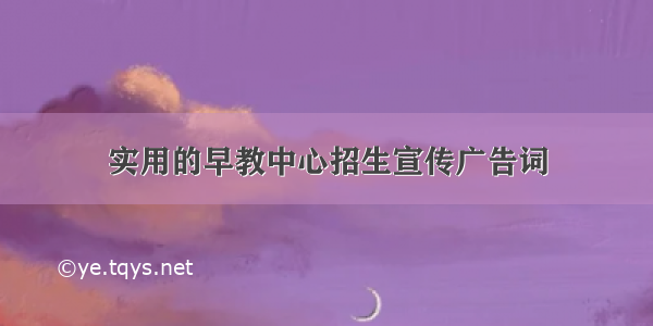 实用的早教中心招生宣传广告词