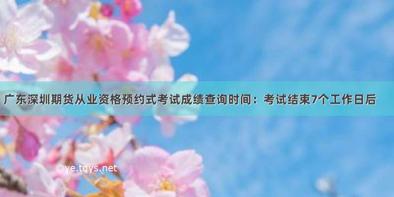 广东深圳期货从业资格预约式考试成绩查询时间：考试结束7个工作日后