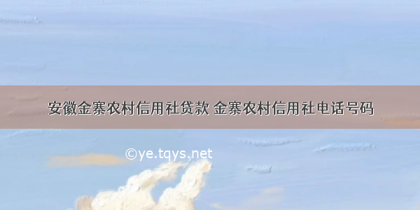 安徽金寨农村信用社贷款 金寨农村信用社电话号码
