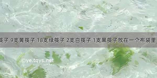 将3支红筷子 9支黄筷子 18支绿筷子 2支白筷子 1支黑筷子放在一个布袋里 至少要摸