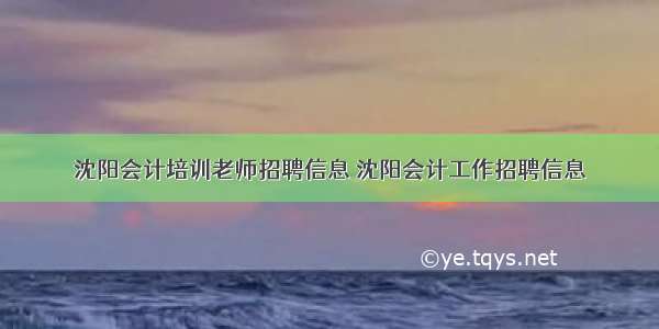 沈阳会计培训老师招聘信息 沈阳会计工作招聘信息