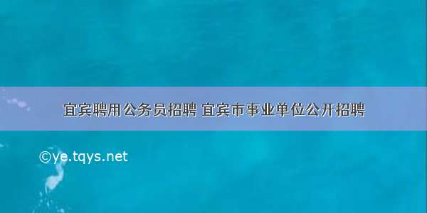 宜宾聘用公务员招聘 宜宾市事业单位公开招聘