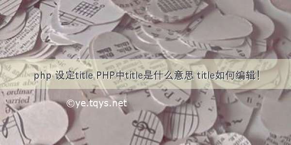 php 设定title PHP中title是什么意思 title如何编辑！