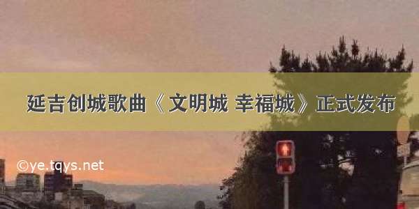 延吉创城歌曲《文明城 幸福城》正式发布