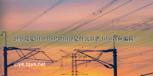 php 设定title PHP中title是什么意思 title如何编辑！