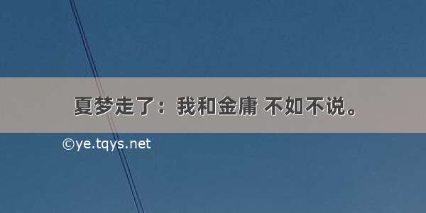 夏梦走了：我和金庸 不如不说。