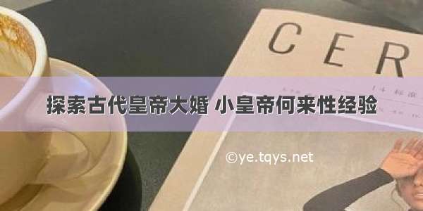 探索古代皇帝大婚 小皇帝何来性经验