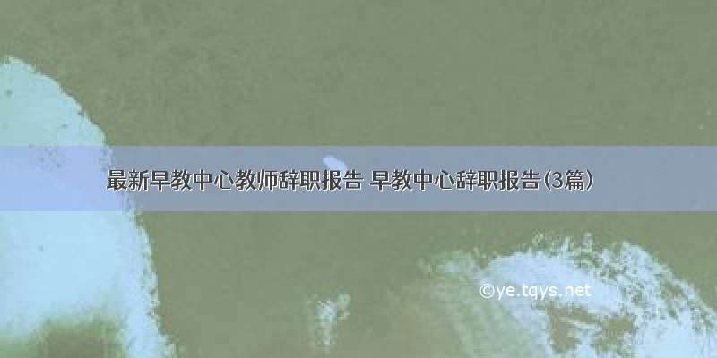 最新早教中心教师辞职报告 早教中心辞职报告(3篇)