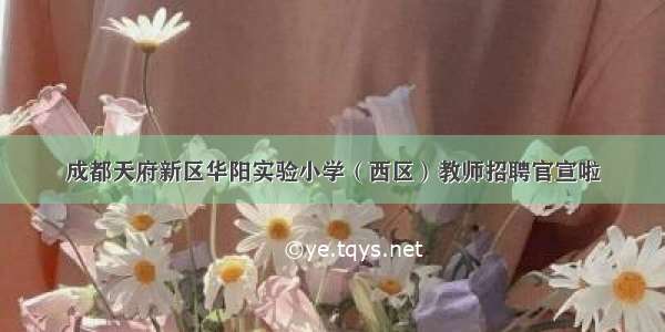 成都天府新区华阳实验小学（西区）教师招聘官宣啦