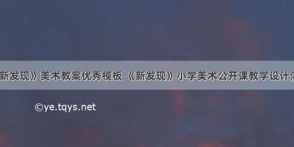 《新发现》美术教案优秀模板 《新发现》小学美术公开课教学设计汇总