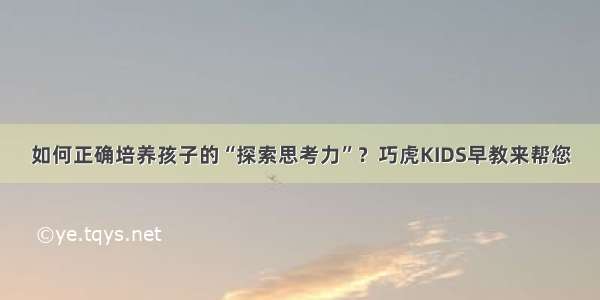 如何正确培养孩子的“探索思考力”？巧虎KIDS早教来帮您