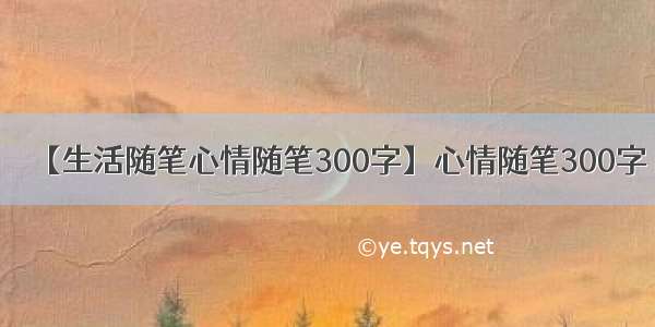 【生活随笔心情随笔300字】心情随笔300字