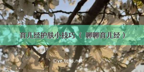 育儿经护肤小技巧 （ 聊聊育儿经）