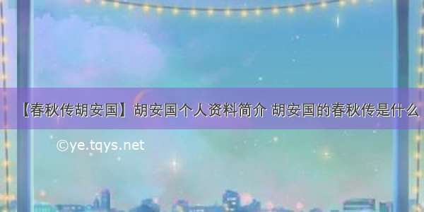 【春秋传胡安国】胡安国个人资料简介 胡安国的春秋传是什么