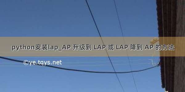 python安装lap_AP 升级到 LAP 或 LAP 降到 AP 的方法