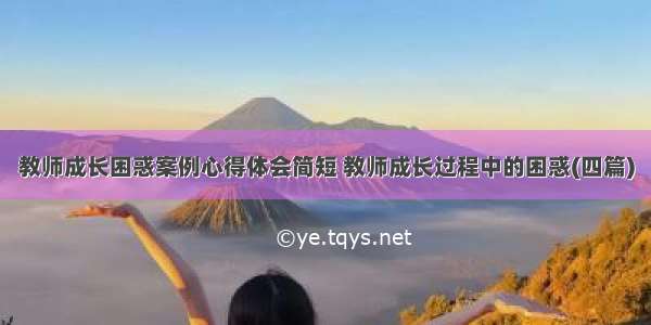 教师成长困惑案例心得体会简短 教师成长过程中的困惑(四篇)